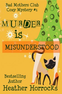 Murder is Misunderstood (The Bad Mother's Club #1) - Heather Horrocks