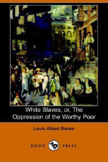 White Slaves; Or, the Oppression of the Worthy Poor - Louis Albert Banks