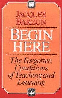 Begin Here: The Forgotten Conditions of Teaching and Learning - Jacques Barzun