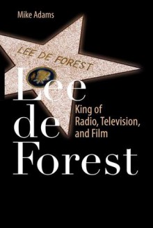 Lee de Forest: King of Radio, Television, and Film - Mike Adams