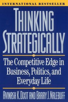 Thinking Strategically: The Competitive Edge in Business, Politics, and Everyday Life - Avinash K. Dixit, Barry J. Nalebuff