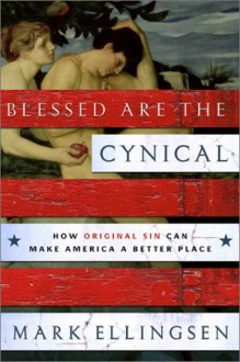 Blessed Are the Cynical: How Original Sin Can Make America a Better Place - Mark Ellingsen