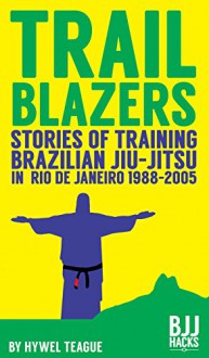 TRAILBLAZERS Stories of Training Brazilian Jiu-Jitsu in Rio de Janeiro 1988-2005 - Hywel Teague