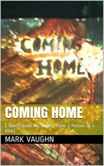 Coming Home: ( Don't Shoot Me While I Paint a Picture of a Bird) - William Vaughn