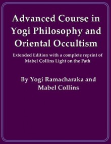 Advanced Course in Yogi Philosophy and Oriental Occultism (Extended Edition) - William Walker Atkinson, Yogi Ramacharaka, Mabel Collins