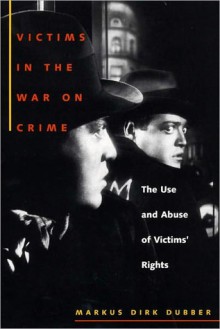 Victims in the War on Crime: The Use and Abuse of Victims' Rights - Markus Dubber