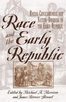 Race and the Early Republic: Racial Consciousness and Nation-Building in the Early Republic - Michael A Morrison, James Brewer Stewart, David Brion Davis