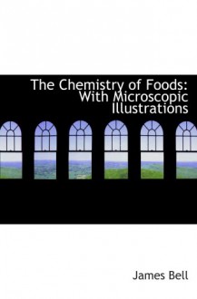 The Chemistry of Foods: With Microscopic Illustrations - James Bell