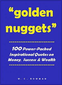 Golden Nuggets: 100 Power-Packed Inspirational Quotes on Money, Success & Wealth - W.C. Bowman