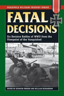 Fatal Decisions: Six Decisive Battles of WWII from the Viewpoint of the Vanquished - Seymour Freiden, William Richardson