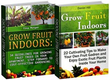 Grow Fruit Indoors Box Set: 34 Guidelines to Growing Fruit Trees in Your Home Alongside 22 Awesome Tips to Creating Your Own Fruit Garden (Grow Fruit Indoors ... Trees, Grow Fruits Indoors for Beginners) - Tina Morgan, Daniel Hill