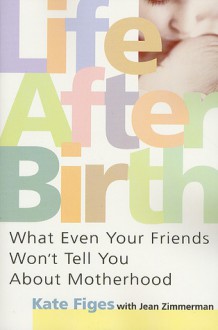 Life After Birth: What Even Your Friends Won't Tell You About Motherhood - Kate Figes, Jean Zimmerman