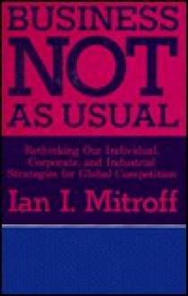 Business Not as Usual: Rethinking Our Individual, Corporate, and Industrial Strategies for Global Competition - Ian I. Mitroff