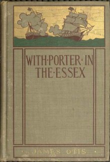 With Porter in the Essex: A Story of His Famous Cruise in the Southern Waters During the War of 1812 - James Otis