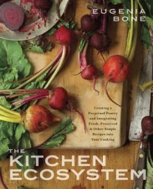 The Kitchen Ecosystem: Creating a Perpetual Pantry and Integrating Fresh, Preserved, and Other Simple Recipes into Your Kitchen - Eugenia Bone