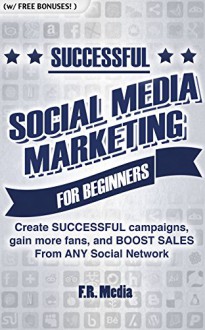 SOCIAL MEDIA MARKETING SUCCESSFULLY FOR BEGINNERS: Create SUCCESSFUL campaigns, gain more fans, and BOOST SALES From ANY Social Network (Social Media Marketing ... Instagram, Youtube, Youtube Marketing,) - F.R. Media