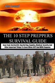 THE 10 STEP PREPPERS SURVIVAL GUIDE: Gear, Food, Survival Kit, Bug Out Bag, Supplies, Medical, Security, And Other Important Things To Cover When SHTF And WROL Happens - John Leonard