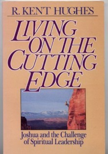 Living on the Cutting Edge: Joshua and the Challenge of Spiritual Leadership - R. Kent Hughes