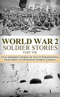 World War 2 Soldier Stories VIII: True Airborne Stories of the US Paratroopers, from D-Day to Operation Market Garden (World War 2, World War II, Airborne, ... Garden, Paratroopers, US military Book 1) - Ryan Jenkins, World War 2, World War II, Momuments Men, Killing Patton, A Higher Call, Soldier Stories, Allied Heroes