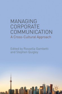 Managing Corporate Communication: A Cross-Cultural Approach - Rosella Gambetti, Stephen Quigley