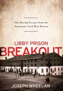 Libby Prison Breakout: The Daring Escape from the Notorious Civil War Prison - Joseph Wheelan