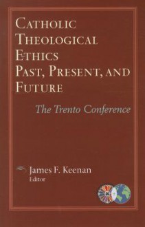 Catholic Theological Ethics, Past, Present, and Future: The Trento Conference - James F. Keenan, S.J.