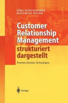 Customer Relationship Management Strukturiert Dargestellt: Prozesse, Systeme, Technologien - Jörg Schumacher, Matthias Meyer