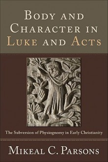 Body and Character in Luke and Acts: The Subversion of Physiognomy in Early Christianity - Mikeal C. Parsons