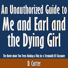 An Unauthorized Guide to Me and Earl and the Dying Girl: The Movie About Two Teens Making a Film for a Terminally Ill Classmate - D. Carter, D. Carter, Scott Clem