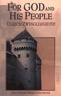 For God and His People: Ulrich Zwingli and the Swiss Reformation - Jean Henri Merle d'Aubigné