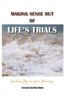 Making Sense Out of Life's Trials: Finding Joy in Your Journey - Victor Lee, Deborah Caltagirone, Bari-Ellen Roberts