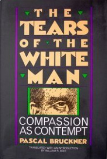 The Tears of the White Man: Compassion As Contempt - Pascal Bruckner