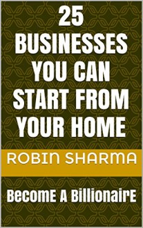 25 Businesses You Can Start From Your Home: BecomE A BillionairE (TellMeBusiness Book 1) - Robin Sharma, Udyan Sharma