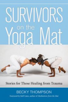 Survivors on the Yoga Mat: Stories for Those Healing from Trauma - Becky Thompson, Rolf Gates