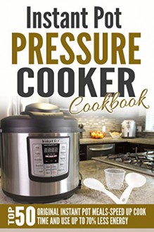 Instant Pot Pressure Cooker Cookbook: Top 50 Original Instant Pot Meals-Speed Up Cook Time And Use Up To 70% Less Energy - Jonathan Arthur