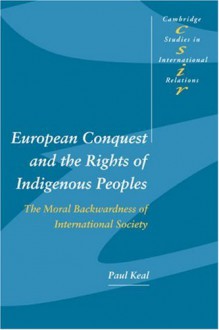 European Conquest and the Rights of Indigenous Peoples: The Moral Backwardness of International Society (Cambridge Studies in International Relations) - Paul Keal