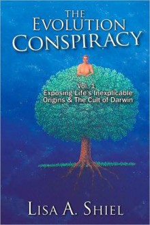 The Evolution Conspiracy, Volume 1: Exposing Life's Inexplicable Origins & the Cult of Darwin - Lisa A. Shiel