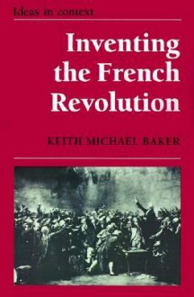 Inventing the French Revolution: Essays on French Political Culture in the Eighteenth Century - Keith Michael Baker