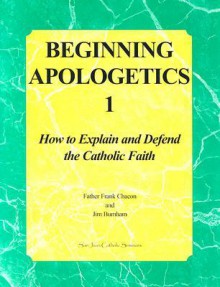 Beginning Apologetics 1: How to Explain and Defend the Catholic Faith - Frank Chacon, Jim Burnham