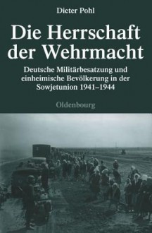 Die Herrschaft Der Wehrmacht: Deutsche Militarbesatzung Und Einheimische Bevolkerung in Der Sowjetunion 1941-1944 - Dieter Pohl