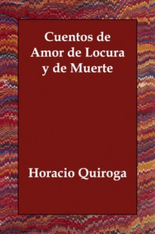 Cuentos de amor, de locura y de muerte - Horacio Quiroga