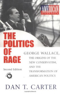 The Politics of Rage: George Wallace, the Origins of the New Conservatism, and the Transformation of American Politics - Dan T. Carter