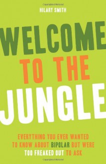 Welcome to the Jungle: Everything You Wanted to Know about Bipolar But Were Too Freaked Out to Ask - Hilary Smith