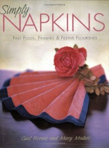 Simply Napkins: Fast Folds, Finishes & Festive Flourishes - Mary Mulari, Gail Brown