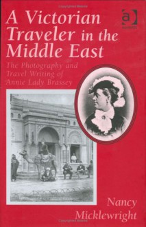 A Victorian Traveler in the Middle East: The Photography and Travel Writing of Annie Lady Brassey - Nancy Micklewright, Annie Allnutt Brassey