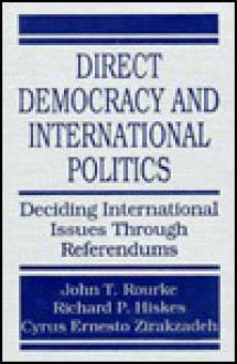 Direct Democracy and International Politics: Deciding International Issues Through Referendums - John T. Rourke, Richard P. Hiskes, Cyrus Ernesto Zirakzadeh