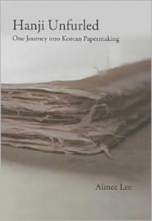 Hanji Unfurled: One Journey into Korean Papermaking - Aimee Lee