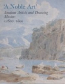 A Noble Art: Amateur Artists and Drawing Masters, C.1600-1800 - Kim Sloan