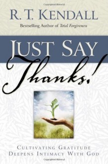 Just Say Thanks: Cultivating Gratitude Deepens Intimacy With God - R.T. Kendall