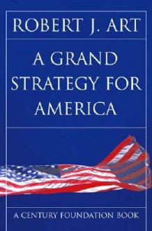 A Grand Strategy for America - Robert J. Art, Art, Robert J. Art, Robert J.